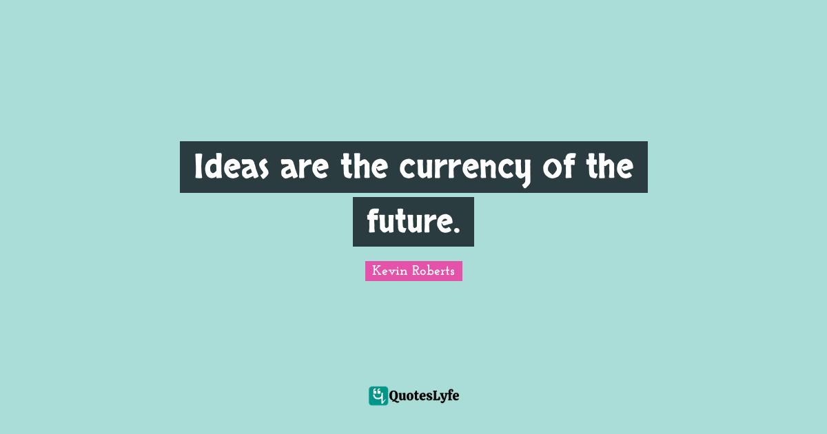 Ideas are the currency of the future.