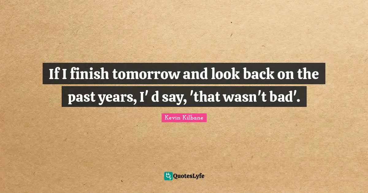 Kevin Kilbane Quotes: "If I finish tomorrow and look back on the past years, I' d say, 'that wasn't bad'."