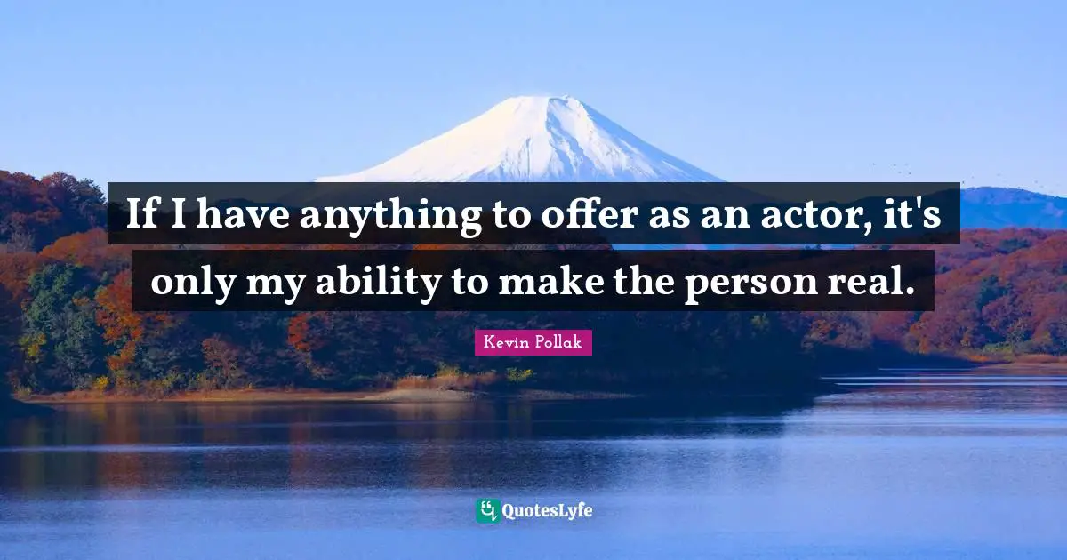 If I have anything to offer as an actor, it's only my ability to make the person real.