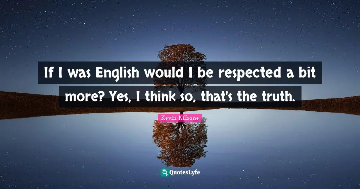 Kevin Kilbane Quotes: "If I was English would I be respected a bit more? Yes, I think so, that's the truth."