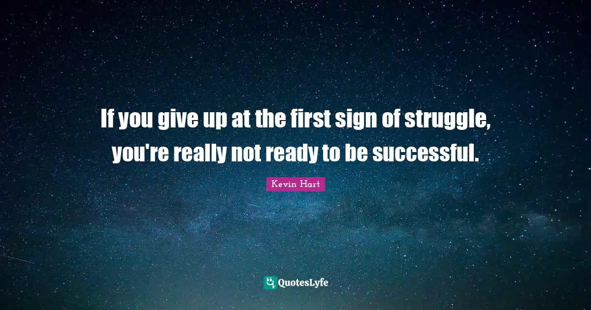 If you give up at the first sign of struggle, you're really not ready to be successful.