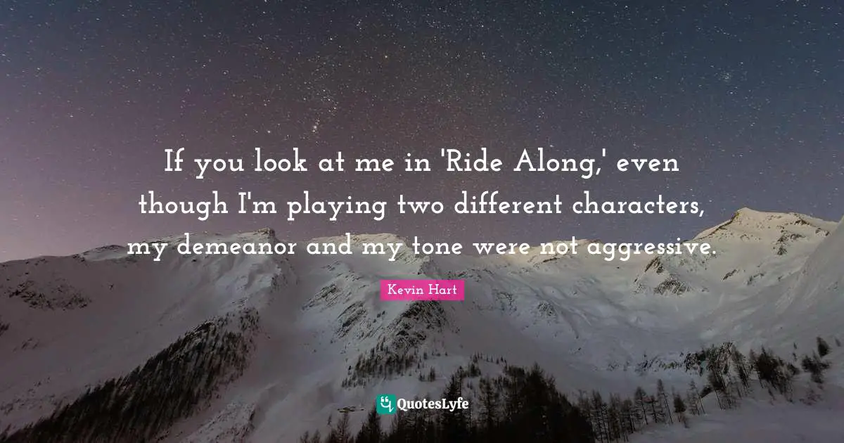 Characters Quotes: "If you look at me in 'Ride Along,' even though I'm playing two different characters, my demeanor and my tone were not aggressive."