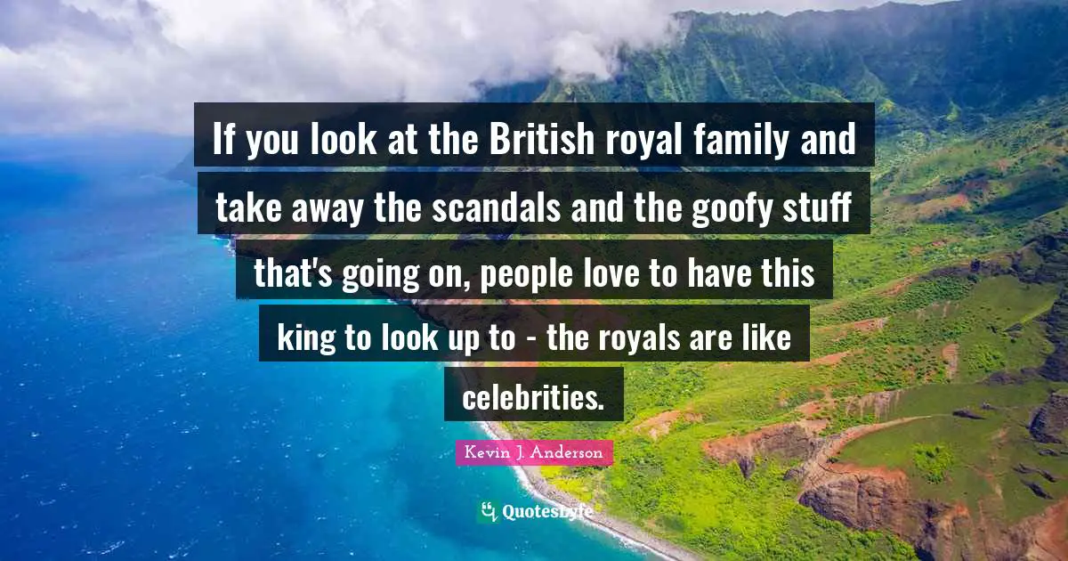 Kevin J. Anderson Quotes: "If you look at the British royal family and take away the scandals and the goofy stuff that's going on, people love to have this king to look up to - the royals are like celebrities."
