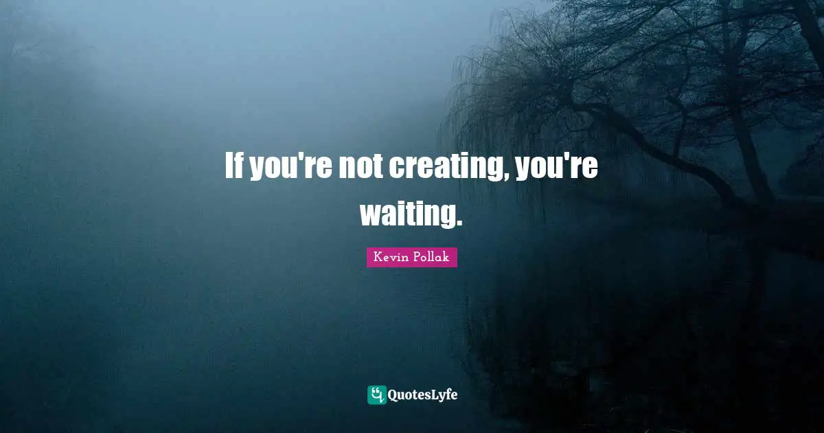If you're not creating, you're waiting.