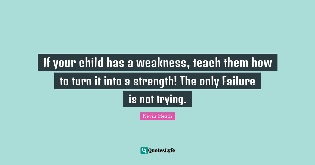 Parenting Quotes: "If your child has a weakness, teach them how to turn it into a strength! The only Failure is not trying."