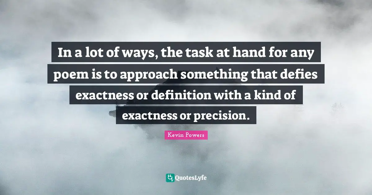 In a lot of ways, the task at hand for any poem is to approach something that defies exactness or definition with a kind of exactness or precision.