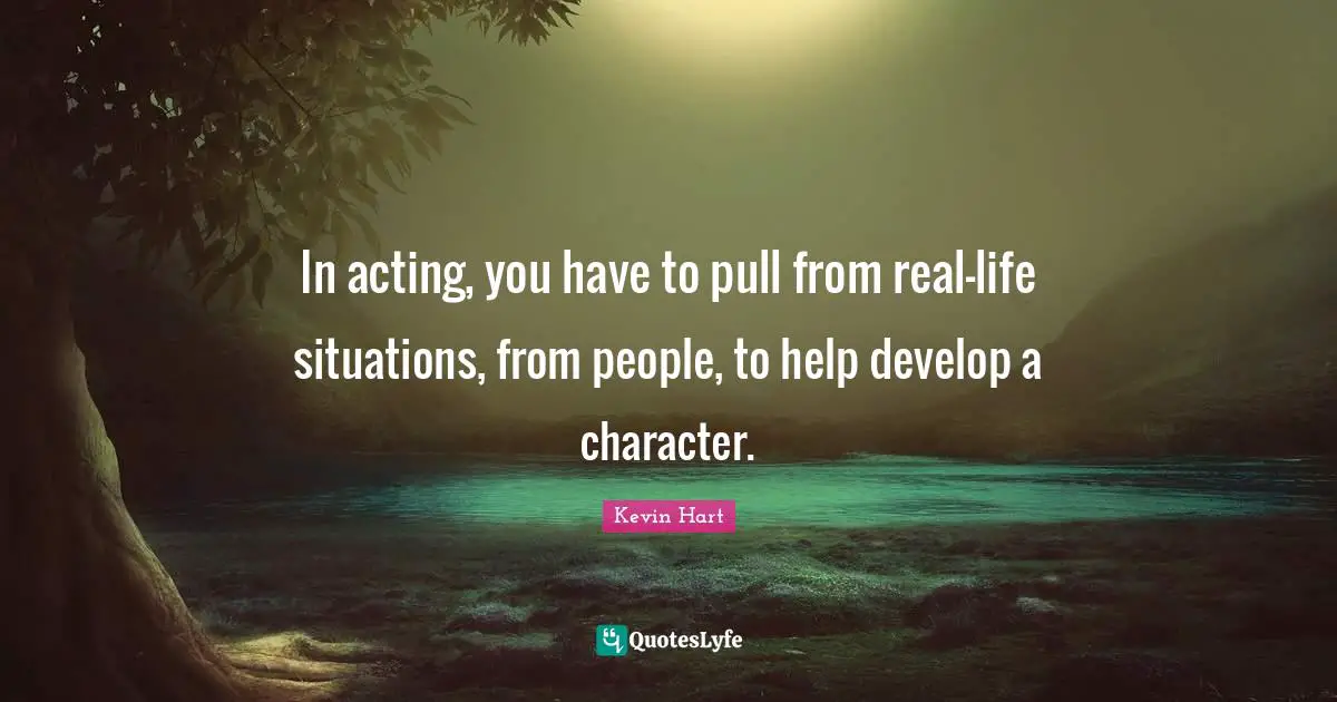 In acting, you have to pull from real-life situations, from people, to help develop a character.