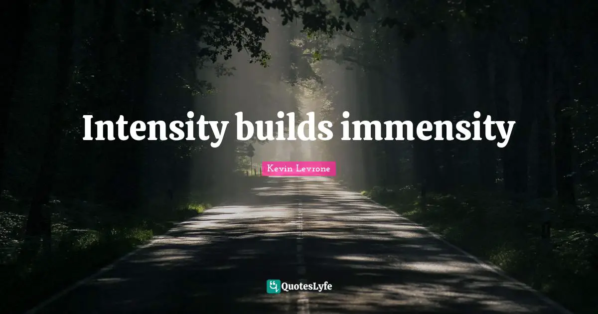 Intensity builds immensity