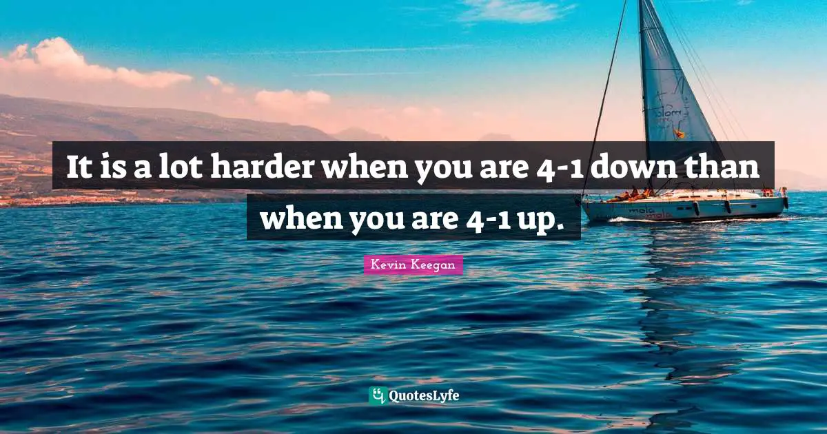 It is a lot harder when you are 4-1 down than when you are 4-1 up.