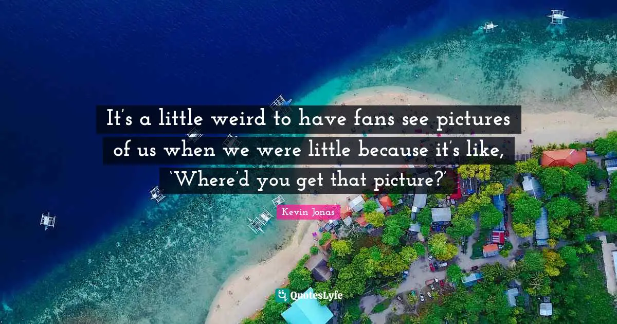 It’s a little weird to have fans see pictures of us when we were little because it’s like, ‘Where’d you get that picture?’