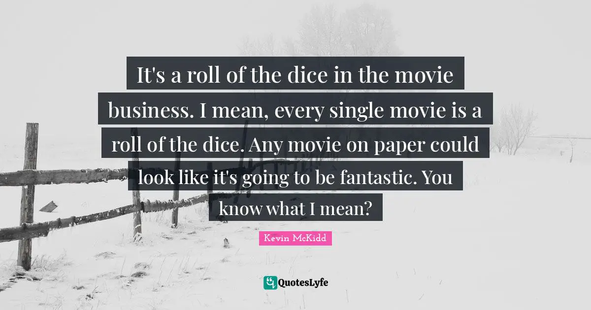 It's a roll of the dice in the movie business. I mean, every single movie is a roll of the dice. Any movie on paper could look like it's going to be fantastic. You know what I mean?