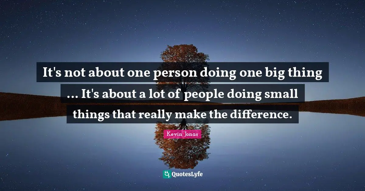 It's not about one person doing one big thing ... It's about a lot of people doing small things that really make the difference.