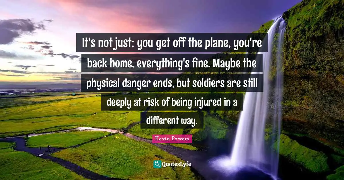 It's not just: you get off the plane, you're back home, everything's fine. Maybe the physical danger ends, but soldiers are still deeply at risk of being injured in a different way.