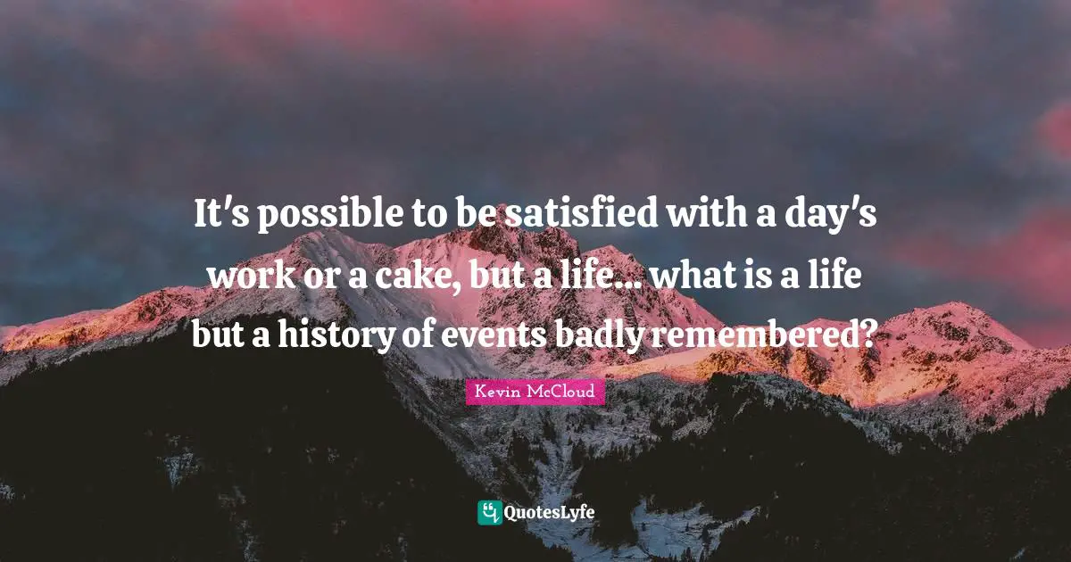 It's possible to be satisfied with a day's work or a cake, but a life... what is a life but a history of events badly remembered?