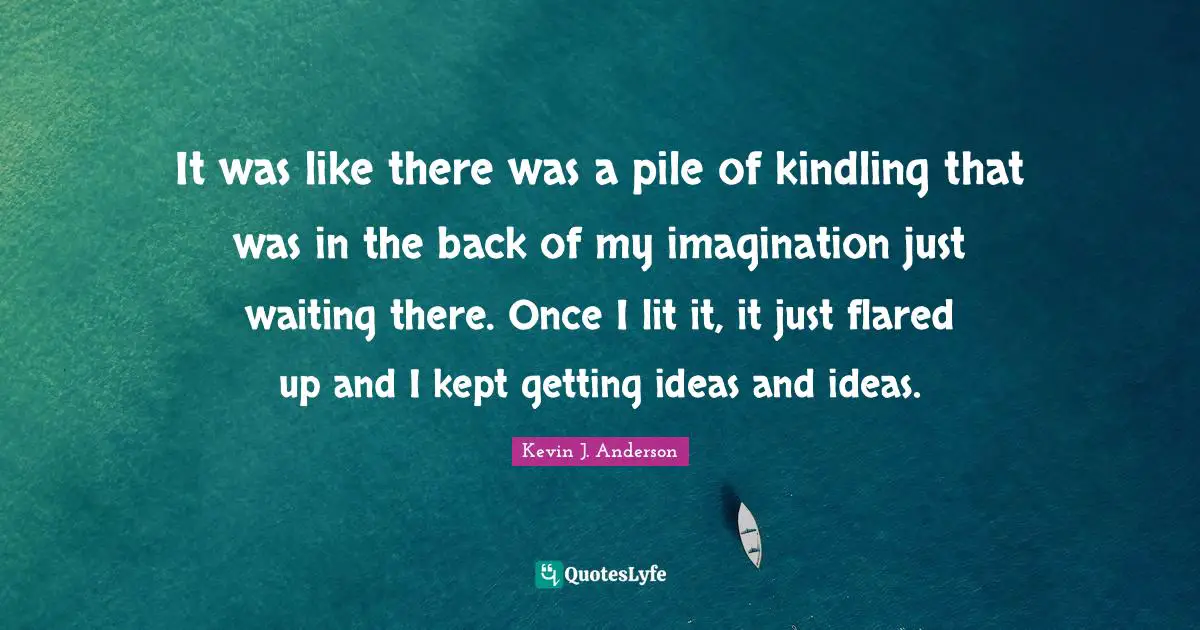 Kevin J. Anderson Quotes: "It was like there was a pile of kindling that was in the back of my imagination just waiting there. Once I lit it, it just flared up and I kept getting ideas and ideas."