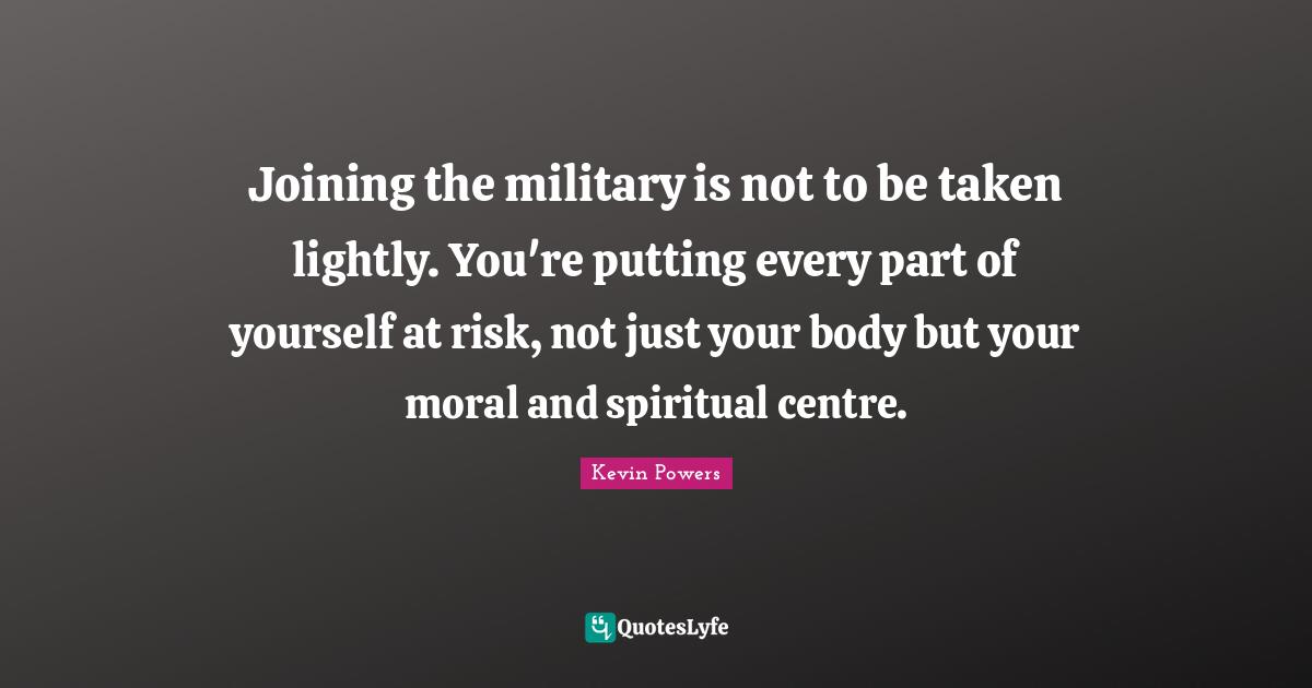 Joining the military is not to be taken lightly. You're putting every part of yourself at risk, not just your body but your moral and spiritual centre.