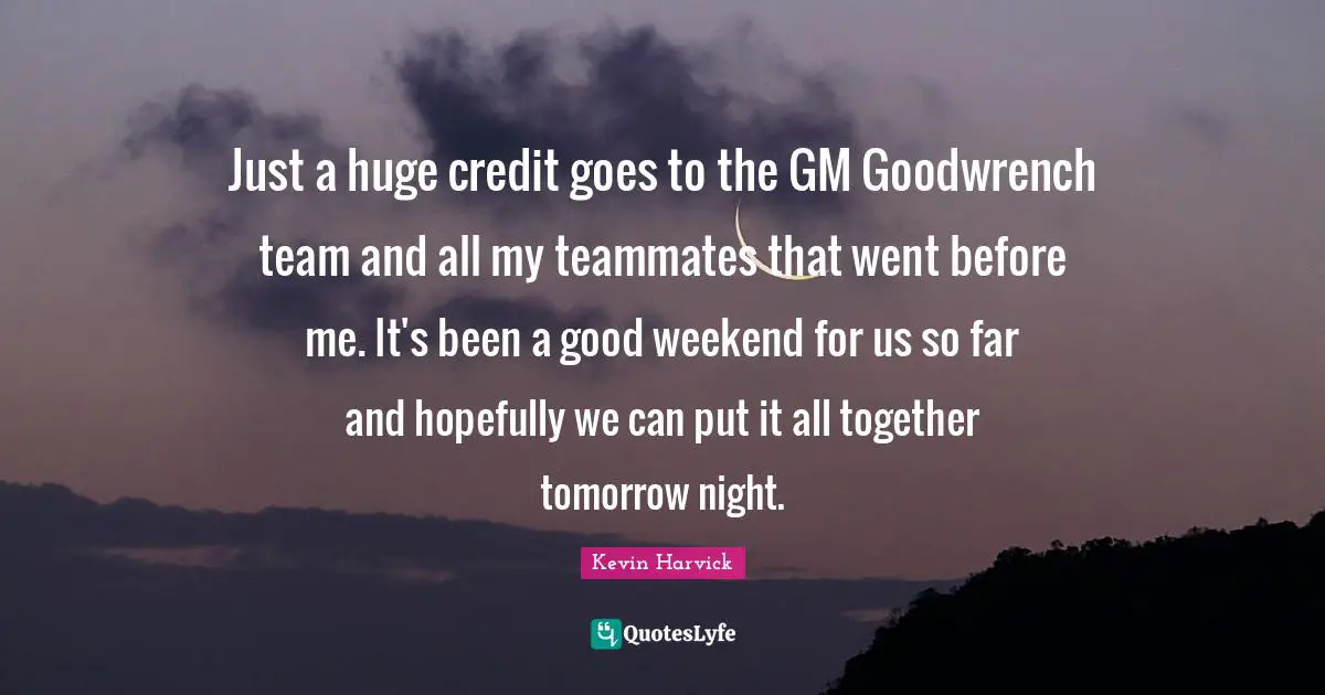 Just a huge credit goes to the GM Goodwrench team and all my teammates that went before me. It's been a good weekend for us so far and hopefully we can put it all together tomorrow night.
