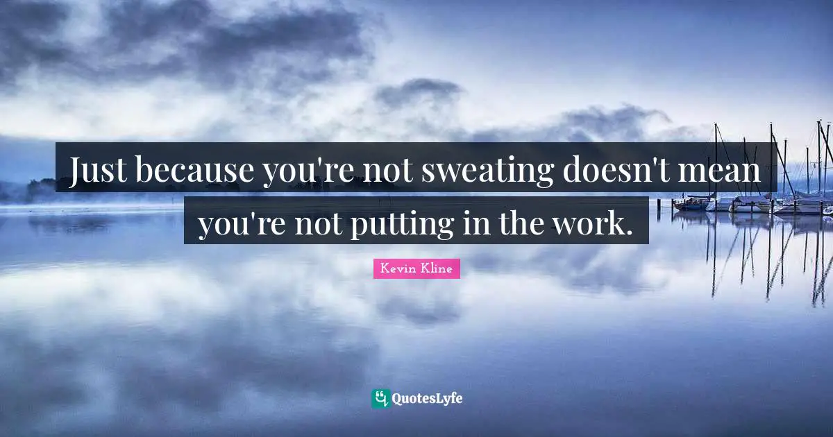 Just because you're not sweating doesn't mean you're not putting in the work.