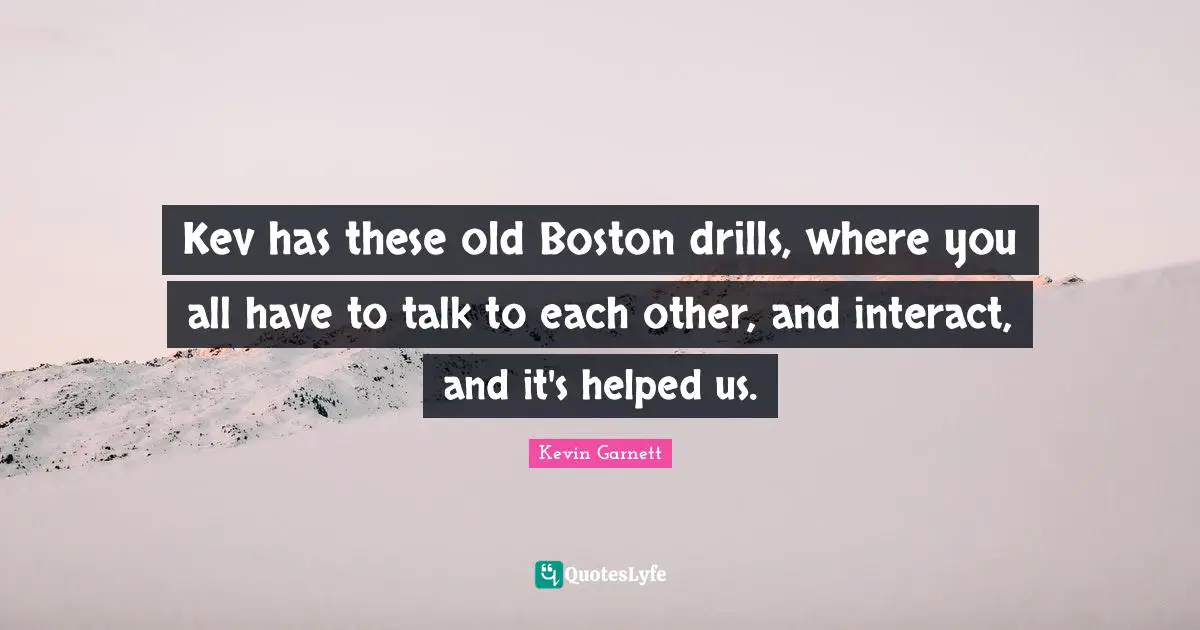 Kevin Garnett Quotes: "Kev has these old Boston drills, where you all have to talk to each other, and interact, and it's helped us."