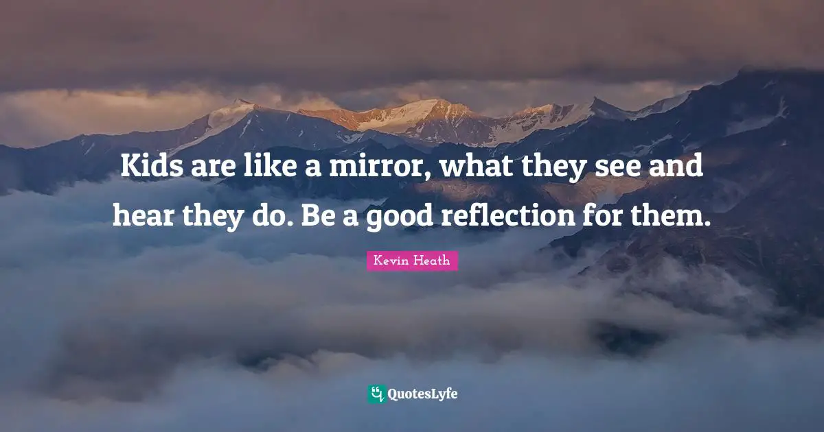 Kids are like a mirror, what they see and hear they do. Be a good reflection for them.