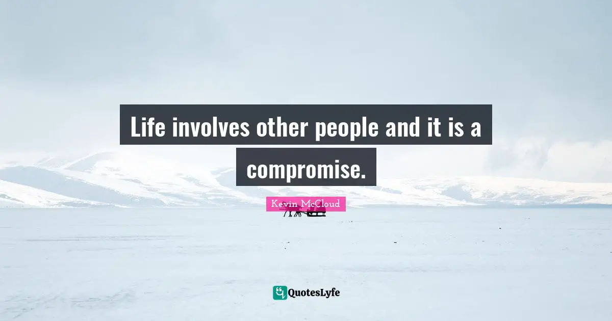 Life involves other people and it is a compromise.
