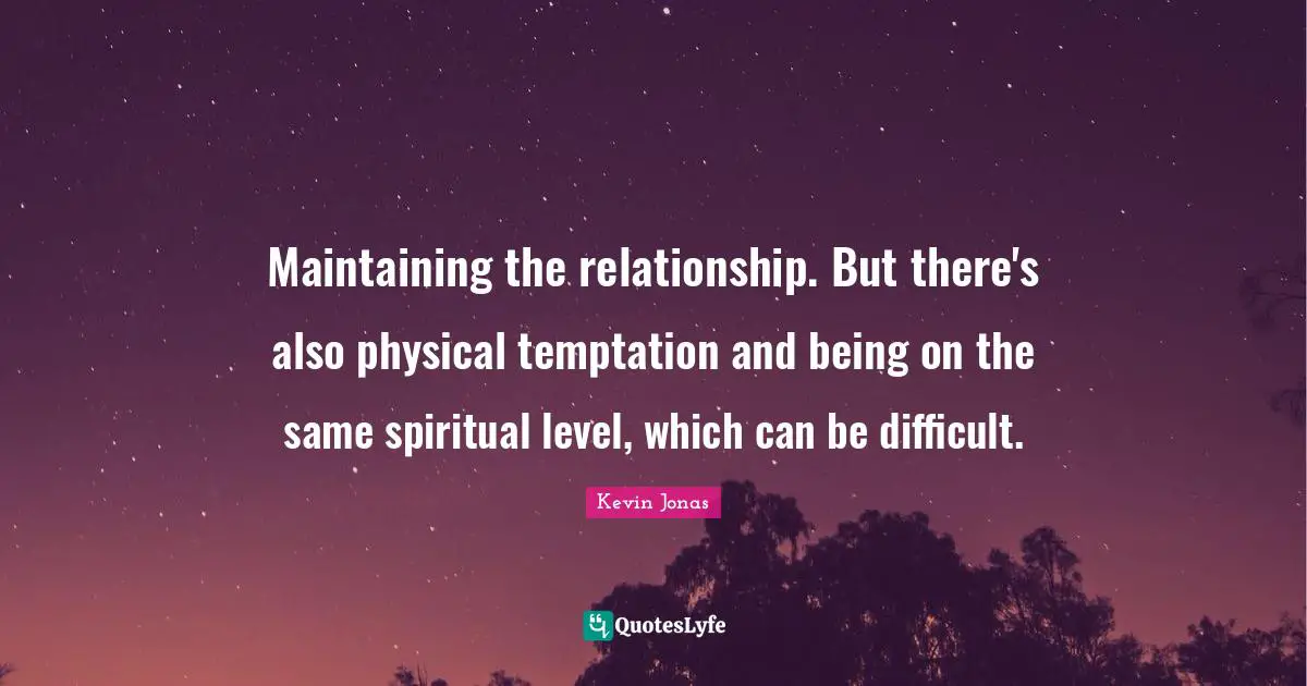 Maintaining the relationship. But there's also physical temptation and being on the same spiritual level, which can be difficult.