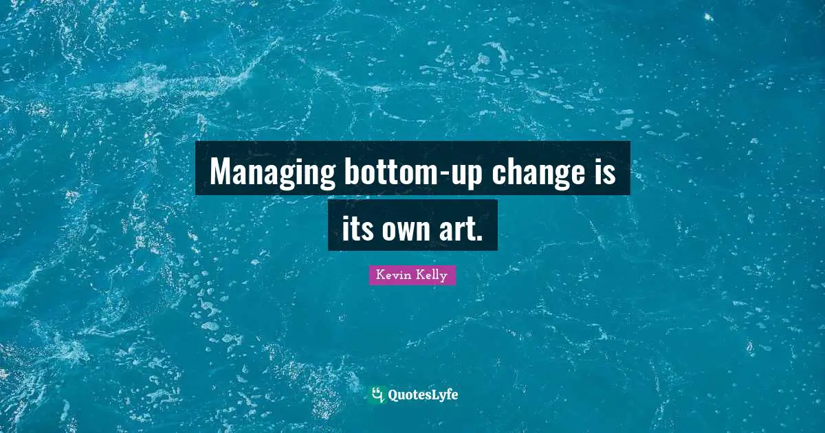 Managing bottom-up change is its own art.