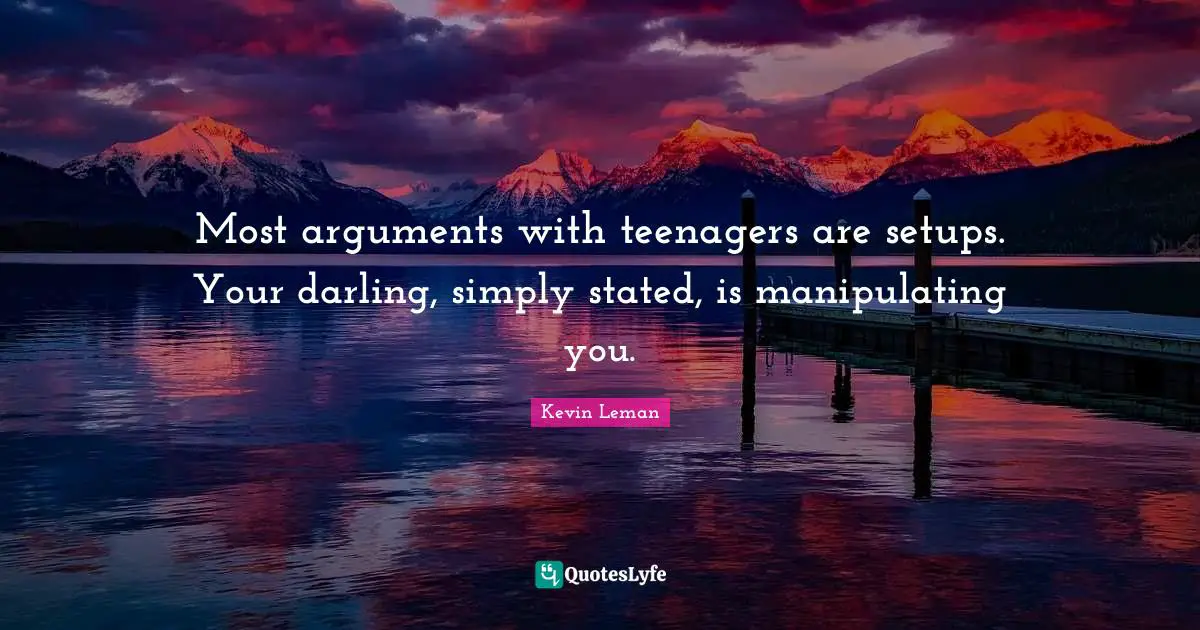 Most arguments with teenagers are setups. Your darling, simply stated, is manipulating you.