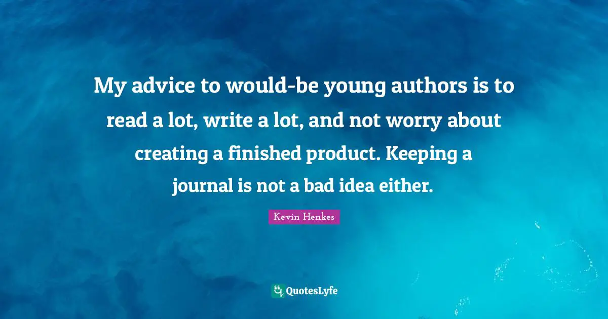 My advice to would-be young authors is to read a lot, write a lot, and not worry about creating a finished product. Keeping a journal is not a bad idea either.
