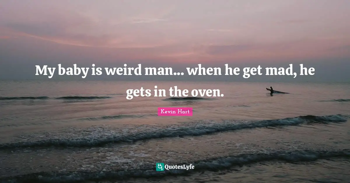 My baby is weird man... when he get mad, he gets in the oven.