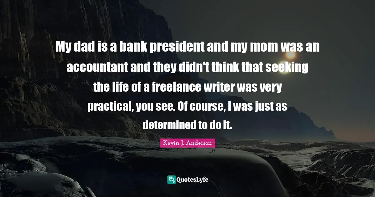 Kevin J. Anderson Quotes: "My dad is a bank president and my mom was an accountant and they didn't think that seeking the life of a freelance writer was very practical, you see. Of course, I was just as determined to do it."