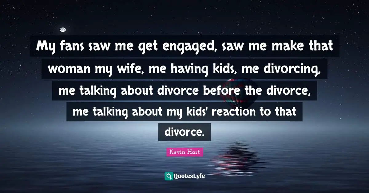 My fans saw me get engaged, saw me make that woman my wife, me having kids, me divorcing, me talking about divorce before the divorce, me talking about my kids' reaction to that divorce.