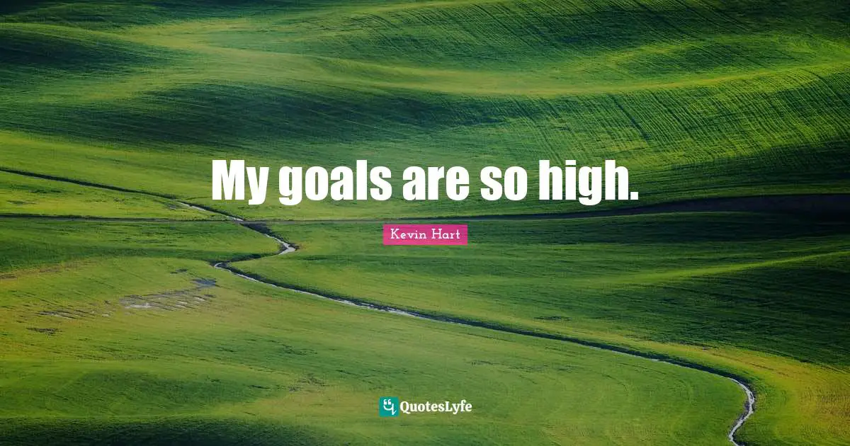 My goals are so high.