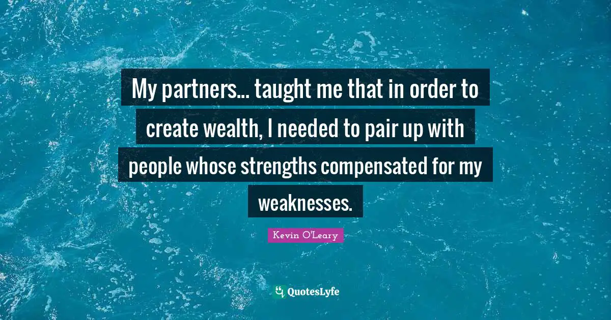 My partners... taught me that in order to create wealth, I needed to pair up with people whose strengths compensated for my weaknesses.