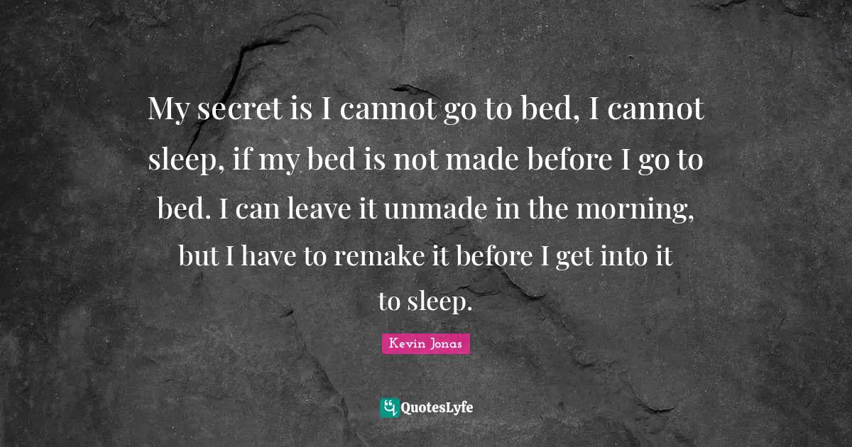 My secret is I cannot go to bed, I cannot sleep, if my bed is not made before I go to bed. I can leave it unmade in the morning, but I have to remake it before I get into it to sleep.