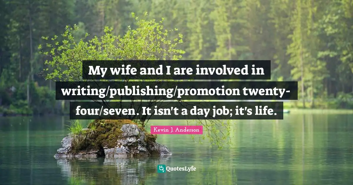 Kevin J. Anderson Quotes: "My wife and I are involved in writing/publishing/promotion twenty-four/seven. It isn't a day job; it's life."