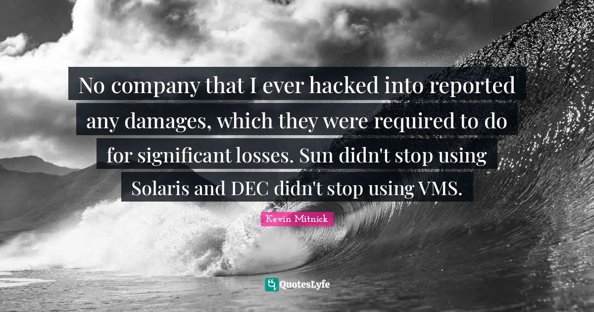 Kevin Mitnick Quotes: "No company that I ever hacked into reported any damages, which they were required to do for significant losses. Sun didn't stop using Solaris and DEC didn't stop using VMS."