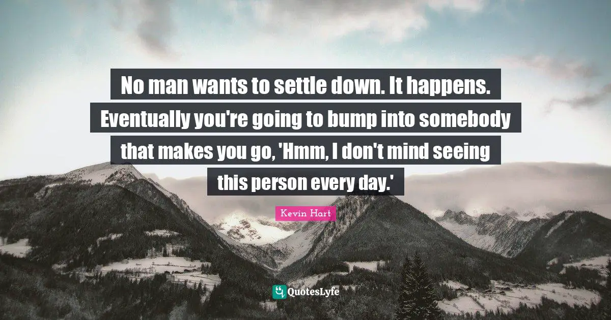 Bumps Quotes: "No man wants to settle down. It happens. Eventually you're going to bump into somebody that makes you go, 'Hmm, I don't mind seeing this person every day.'"