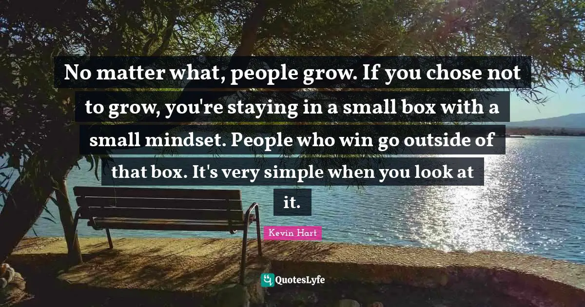 No matter what, people grow. If you chose not to grow, you're staying in a small box with a small mindset. People who win go outside of that box. It's very simple when you look at it.