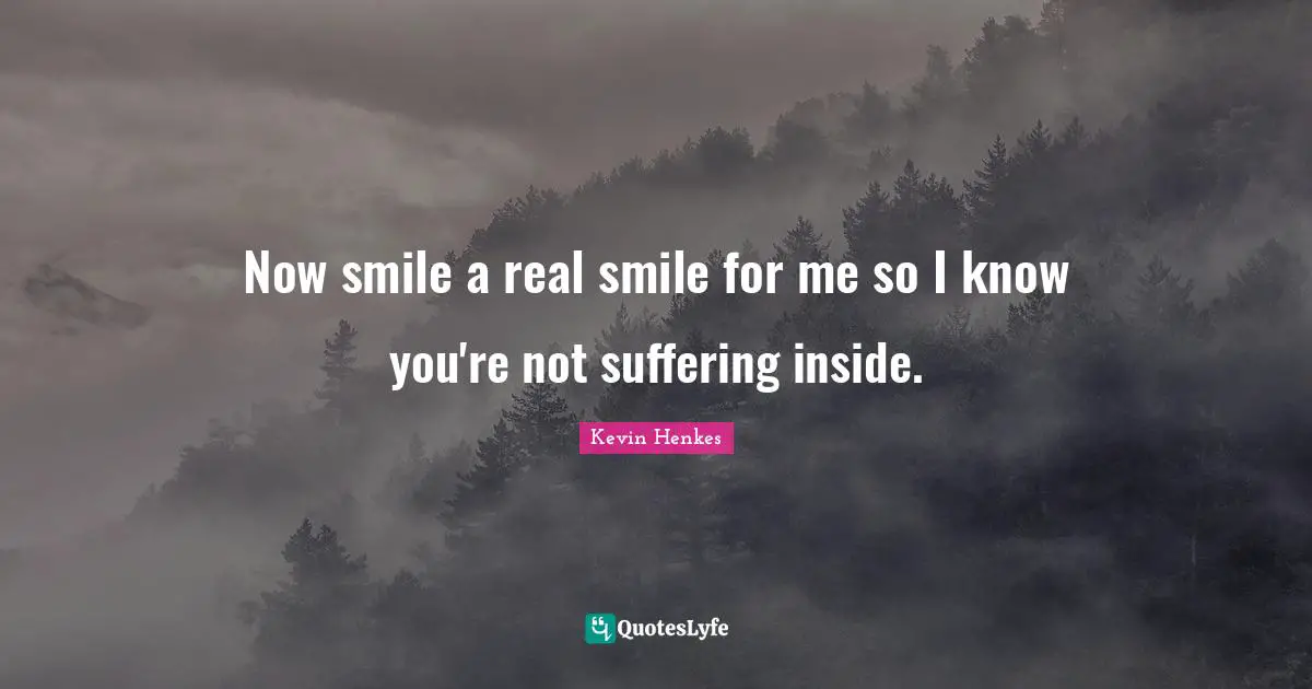 Now smile a real smile for me so I know you're not suffering inside.