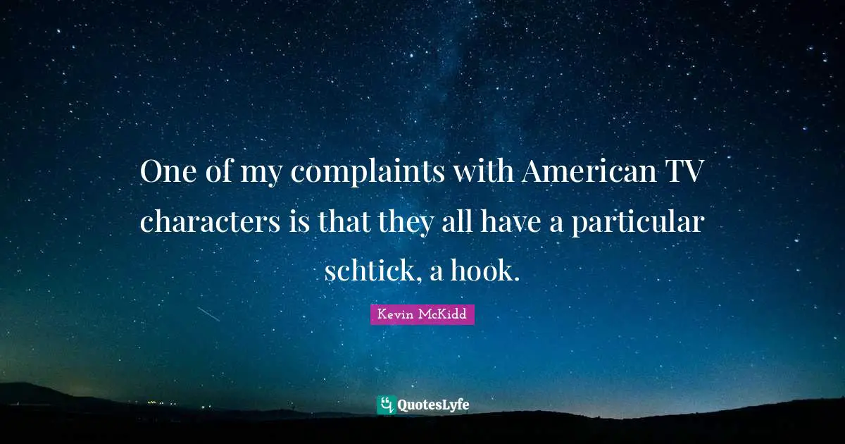One of my complaints with American TV characters is that they all have a particular schtick, a hook.
