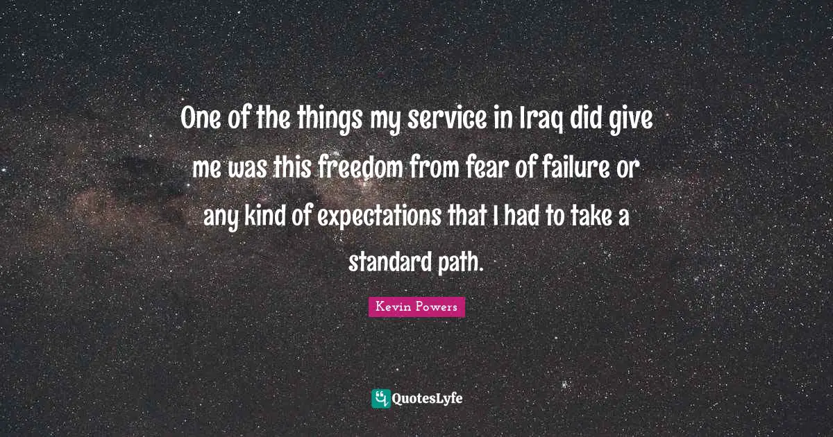 One of the things my service in Iraq did give me was this freedom from fear of failure or any kind of expectations that I had to take a standard path.