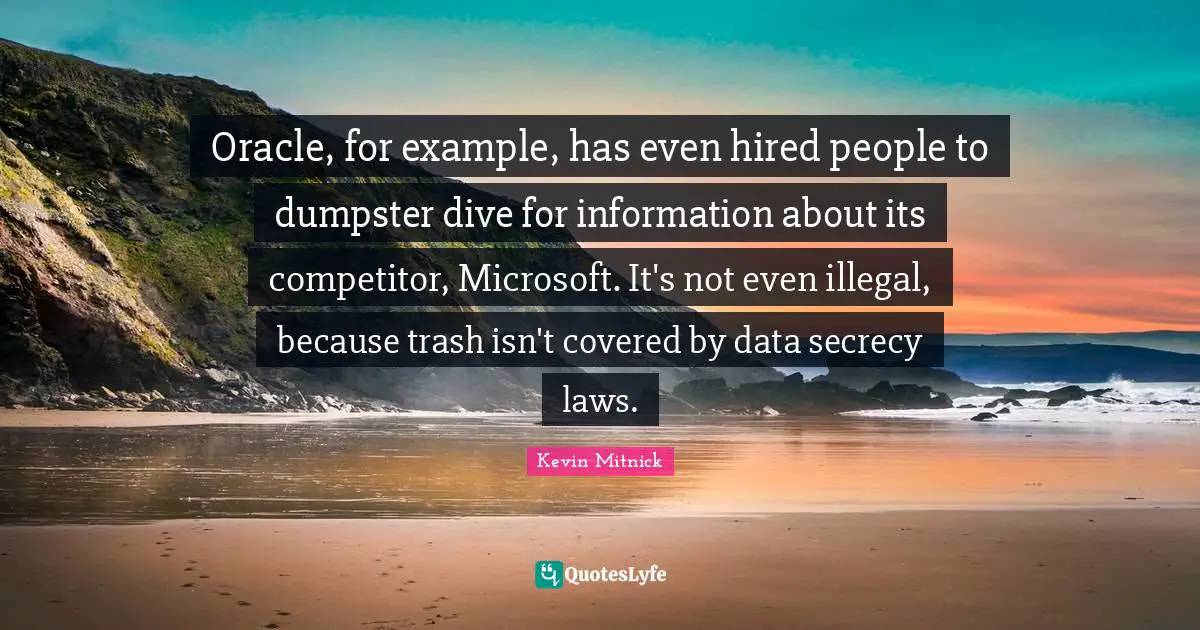 Kevin Mitnick Quotes: "Oracle, for example, has even hired people to dumpster dive for information about its competitor, Microsoft. It's not even illegal, because trash isn't covered by data secrecy laws."