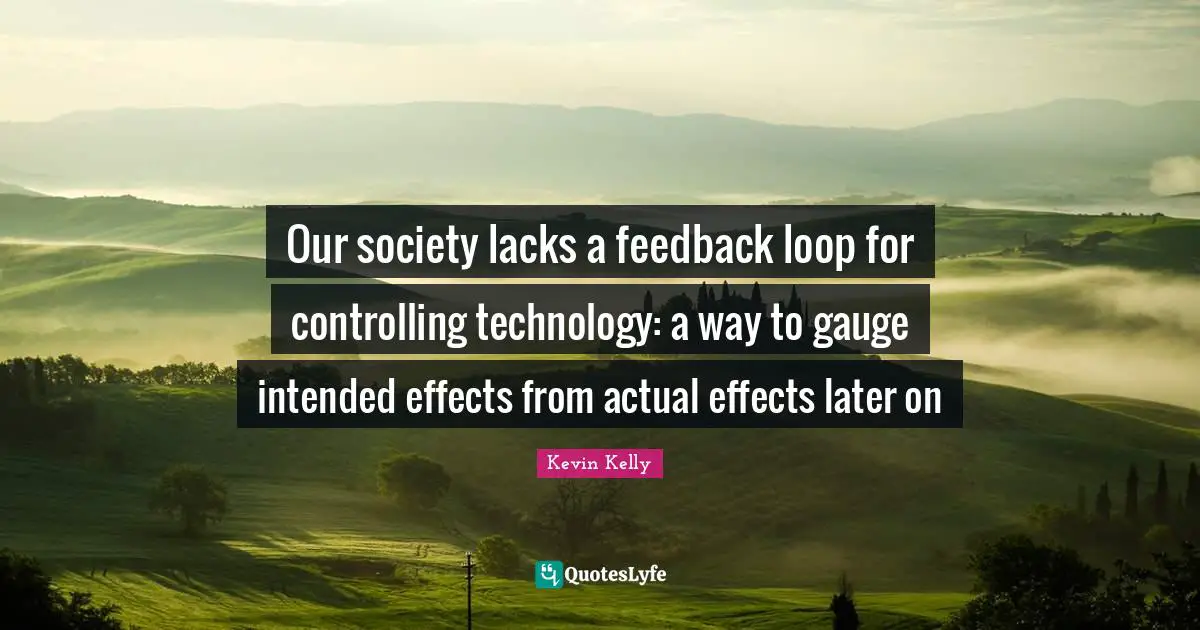 Our society lacks a feedback loop for controlling technology: a way to gauge intended effects from actual effects later on