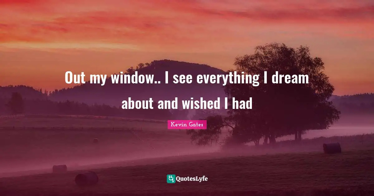 Dream Quotes: "Out my window.. I see everything I dream about and wished I had"