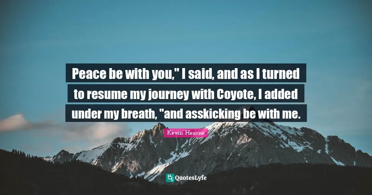 Peace be with you," I said, and as I turned to resume my journey with Coyote, I added under my breath, "and asskicking be with me.