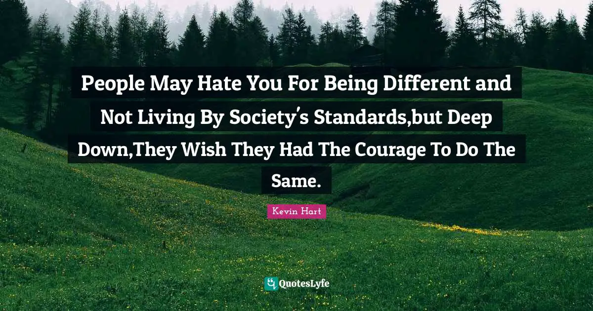 People May Hate You For Being Different and Not Living By Society's Standards,but Deep Down,They Wish They Had The Courage To Do The Same.