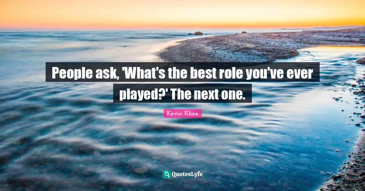 People ask, 'What's the best role you've ever played?' The next one.