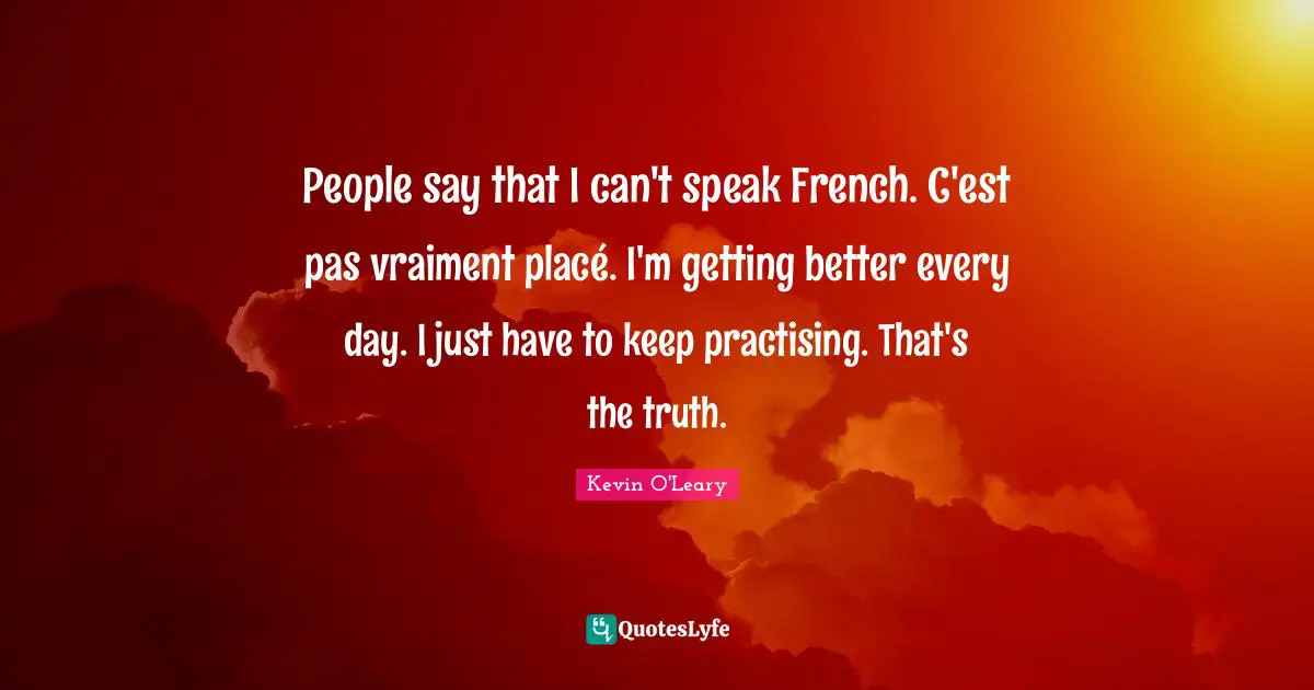 People say that I can't speak French. C'est pas vraiment placé. I'm getting better every day. I just have to keep practising. That's the truth.