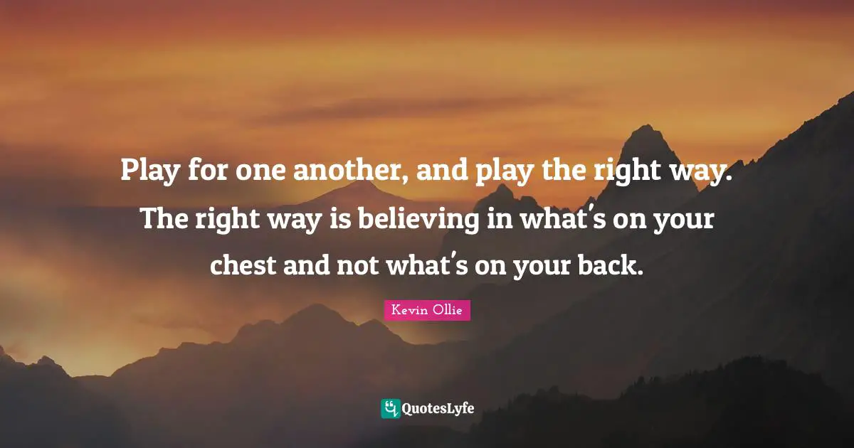 Play for one another, and play the right way. The right way is believing in what's on your chest and not what's on your back.
